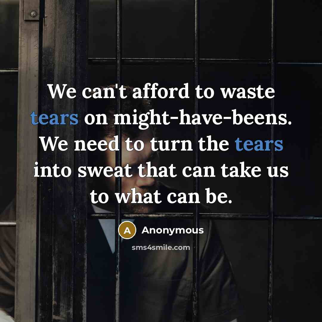 “We can't afford to waste tears on might-have-beens. We need to turn the tears into sweat that can take us to what can be.” quote by Anonymous