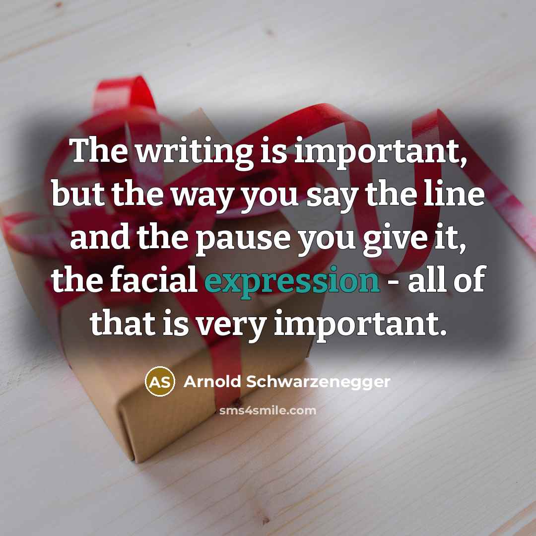 “The writing is important, but the way you say the line and the pause you give it, the facial expression - all of that is very important.” quote by Arnold Schwarzenegger