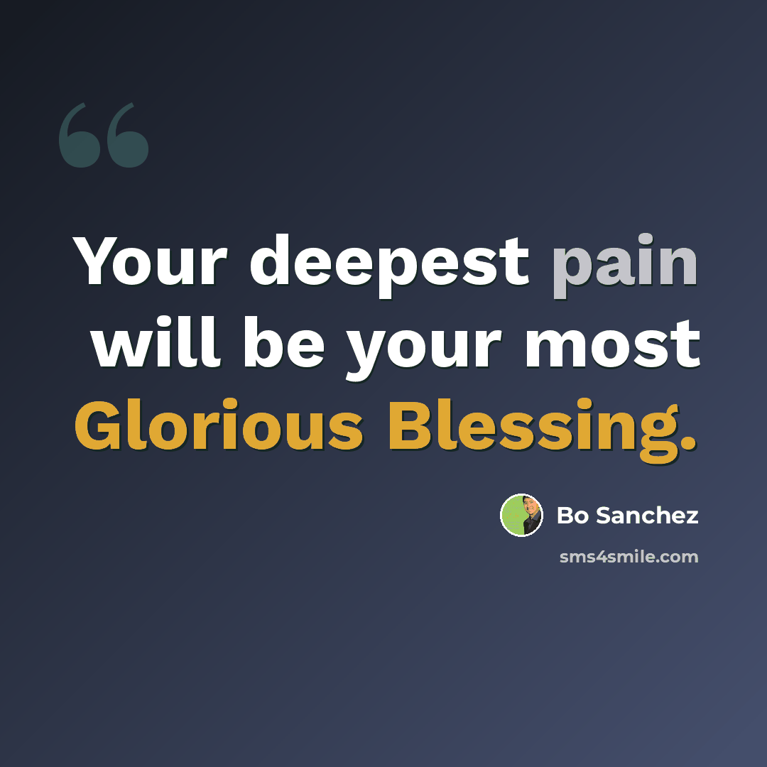 “Your deepest pain will be your most Glorious Blessing.” quote by Bo Sanchez