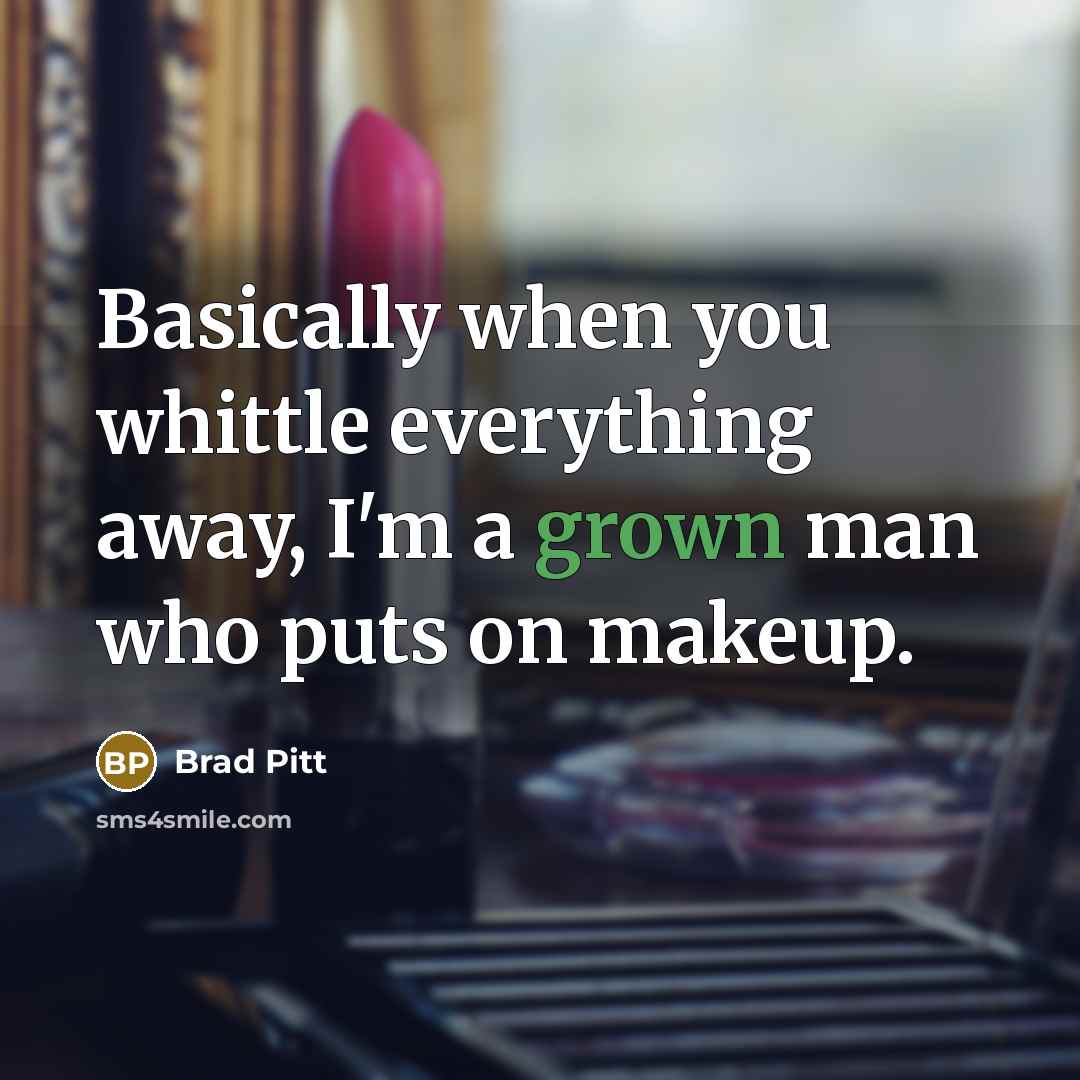 “Basically when you whittle everything away, I'm a grown man who puts on makeup.” quote by Brad Pitt