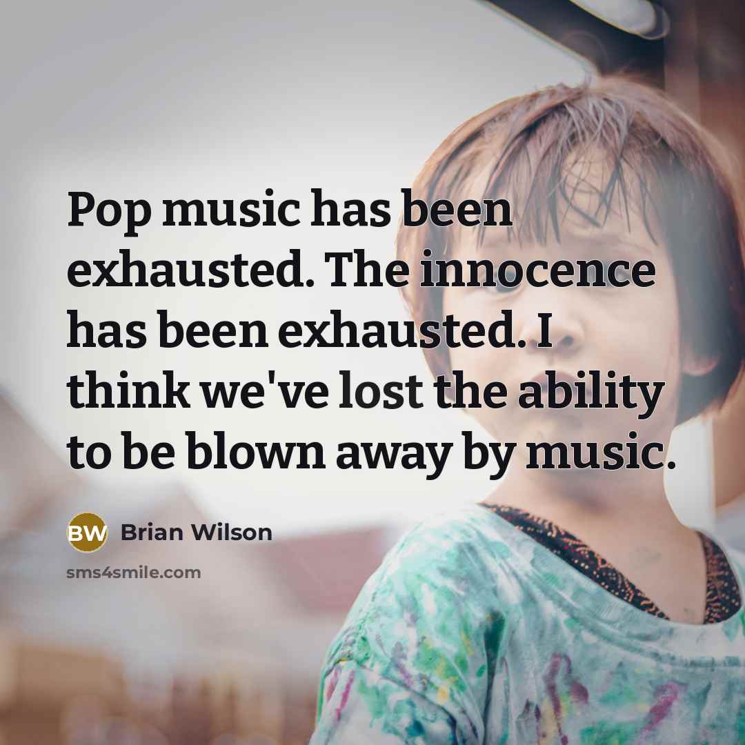“Pop music has been exhausted. The innocence has been exhausted. I think we've lost the ability to be blown away by music.” quote by Brian Wilson