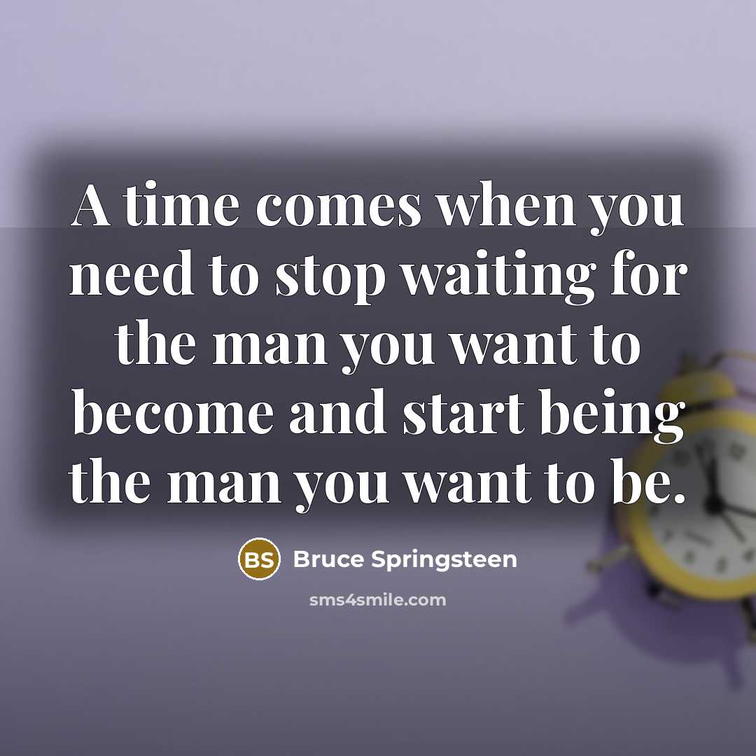 “A time comes when you need to stop waiting for the man you want to become and start being the man you want to be.” quote by Bruce Springsteen
