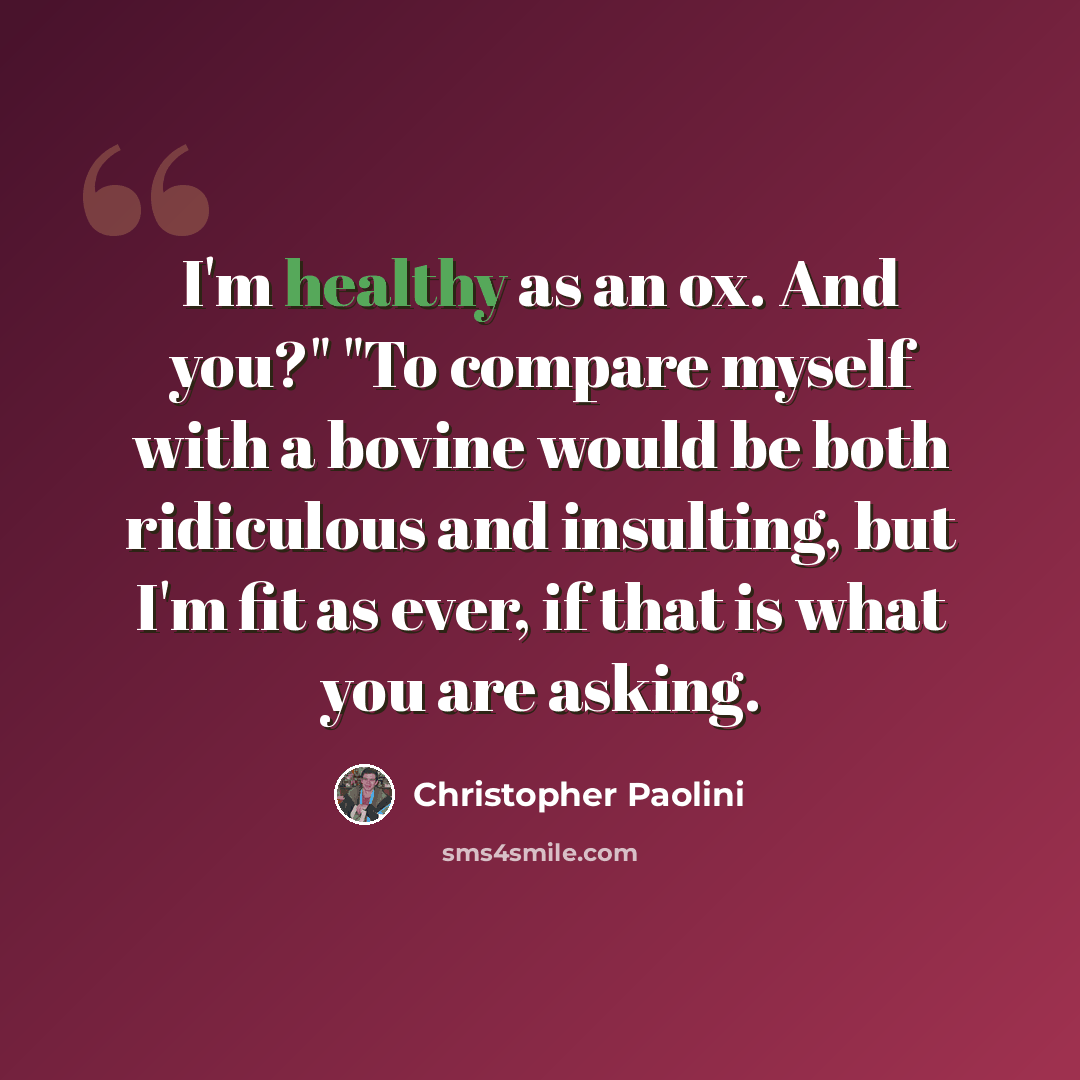 “I'm healthy as an ox. And you?" "To compare myself with a bovine would be both ridiculous and insulting, but I'm fit as ever, if that is what you are asking.” quote by Christopher Paolini