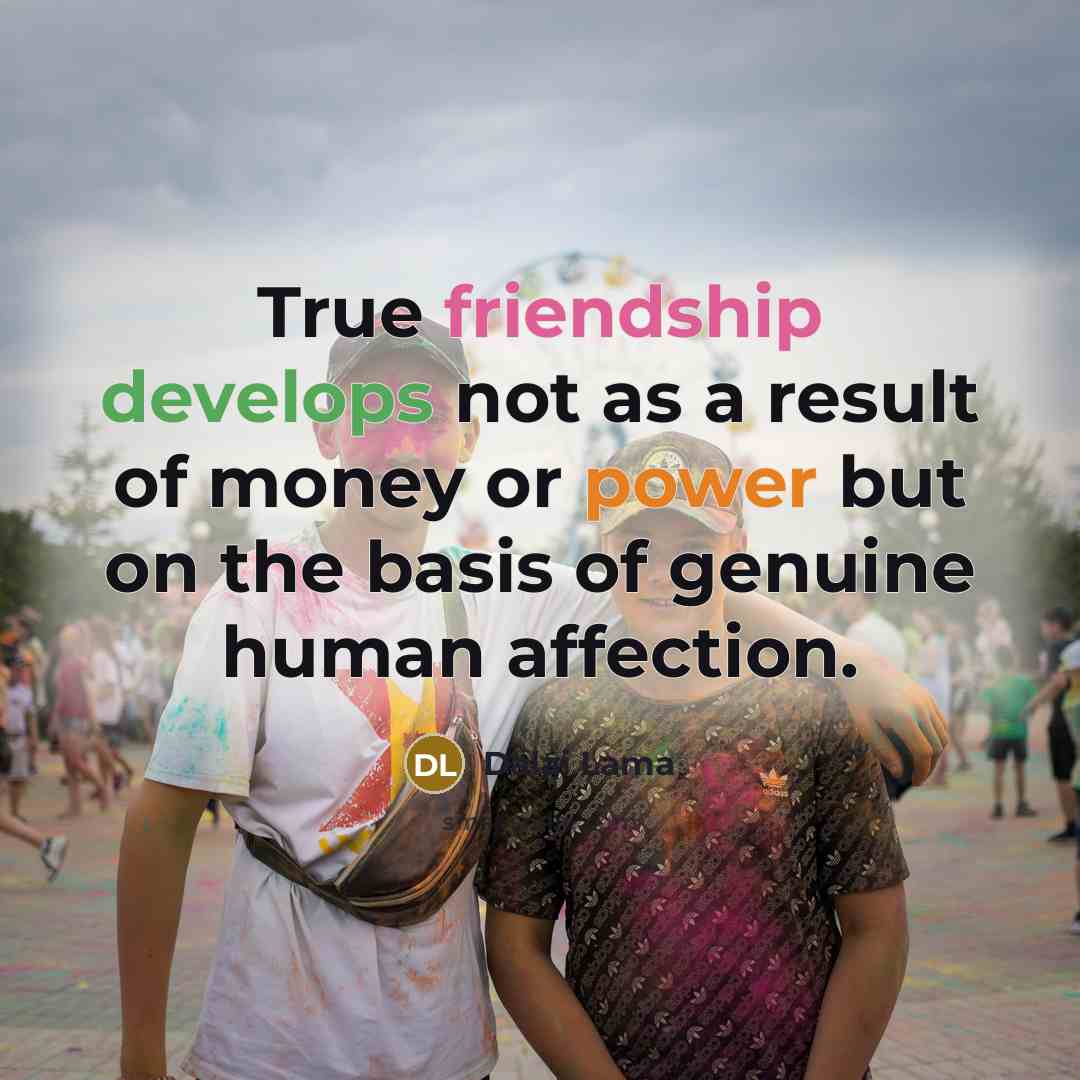 “True friendship develops not as a result of money or power but on the basis of genuine human affection.” quote by Dalai Lama