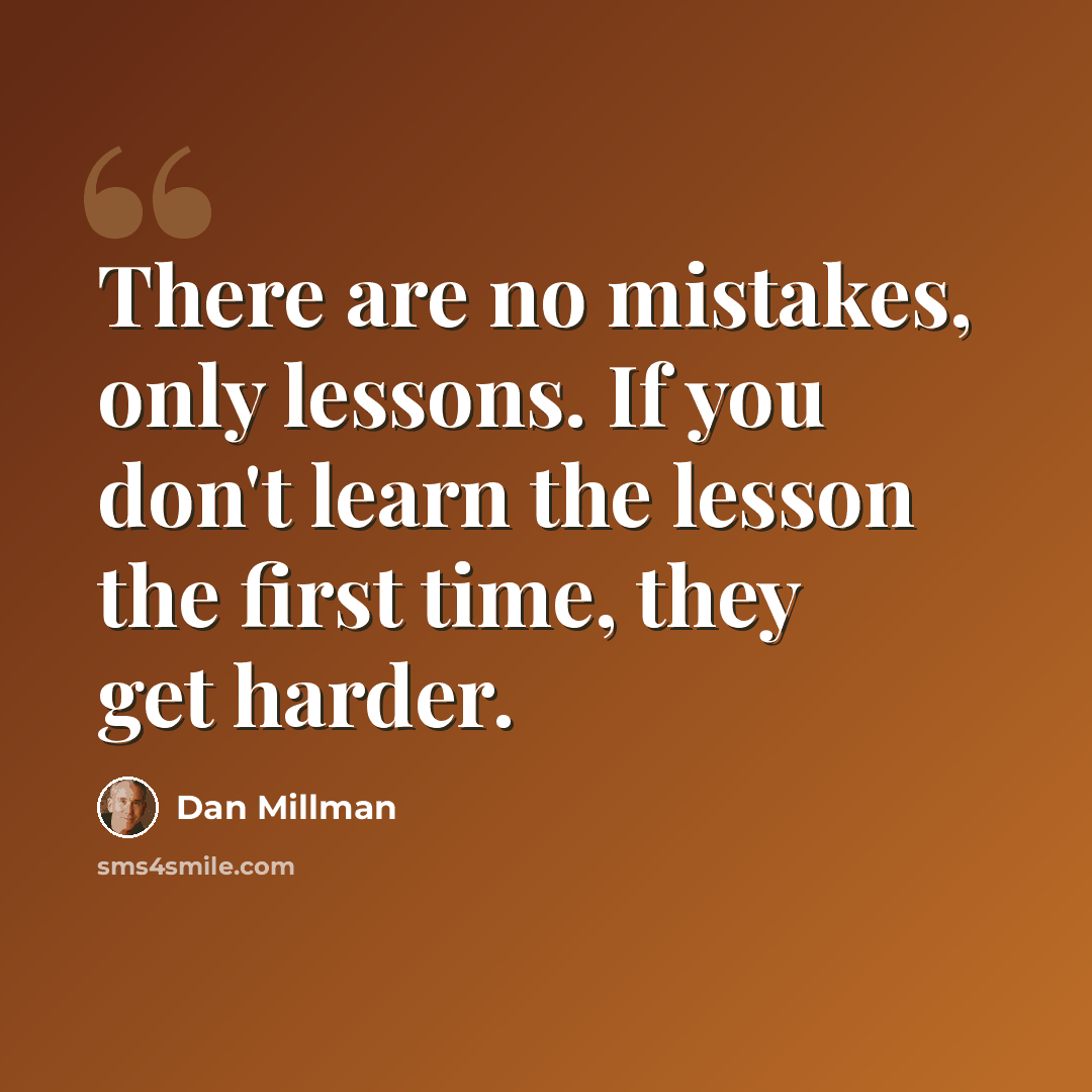 “There are no mistakes, only lessons. If you don't learn the lesson the first time, they get harder.” quote by Dan Millman