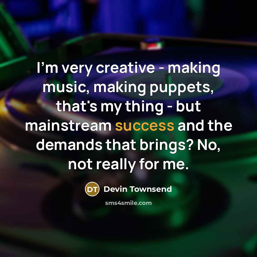“I'm very creative - making music, making puppets, that's my thing - but mainstream success and the demands that brings? No, not really for me.” quote by Devin Townsend