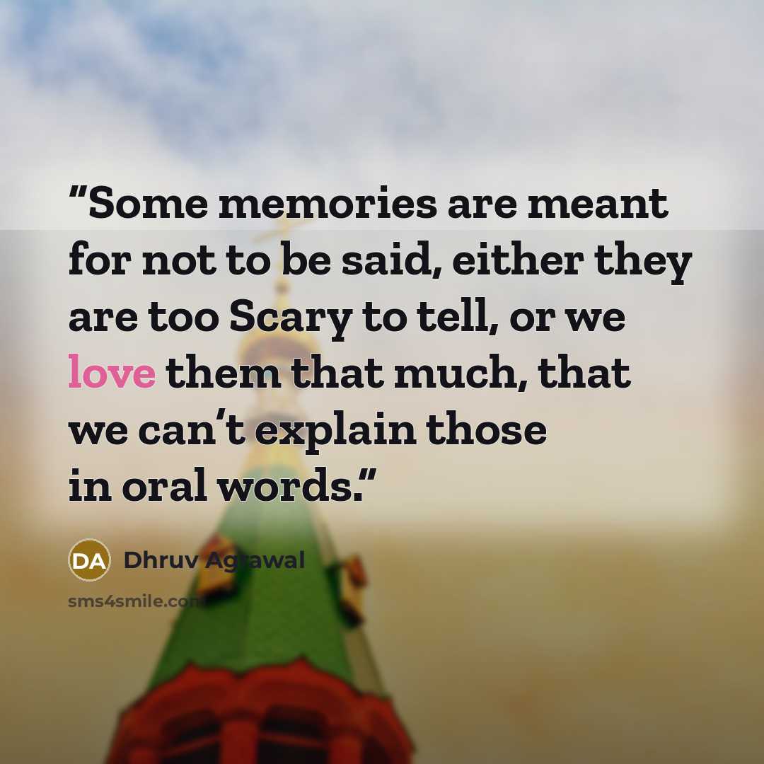 “Some memories are meant for not to be said, either they are too Scary to tell, or we love them that much, that we can’t explain those in oral words.” quote by Dhruv Agrawal