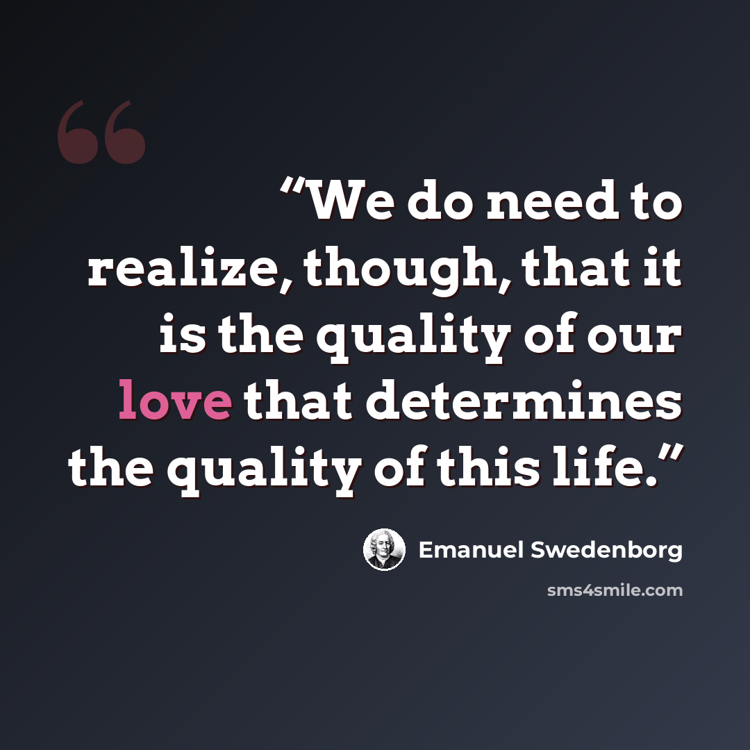 “We do need to realize, though, that it is the quality of our love that determines the quality of this life.” quote by Emanuel Swedenborg