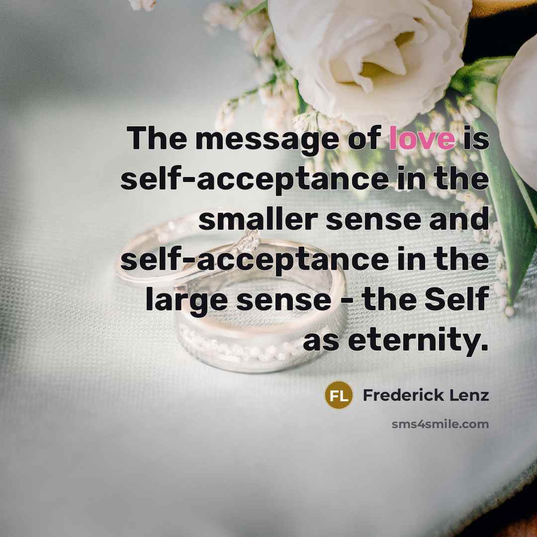 “The message of love is self-acceptance in the smaller sense and self-acceptance in the large sense - the Self as eternity.” quote by Frederick Lenz