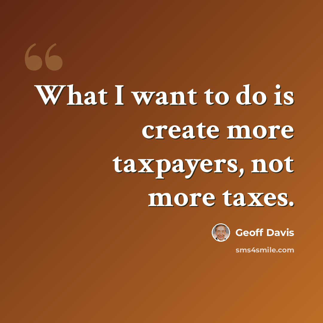 “What I want to do is create more taxpayers, not more taxes.” quote by Geoff Davis