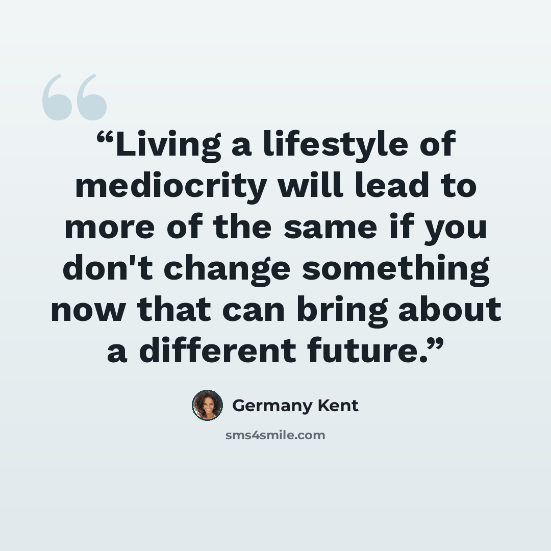 “Living a lifestyle of mediocrity will lead to more of the same if you don't change something now that can bring about a different future.” quote by Germany Kent