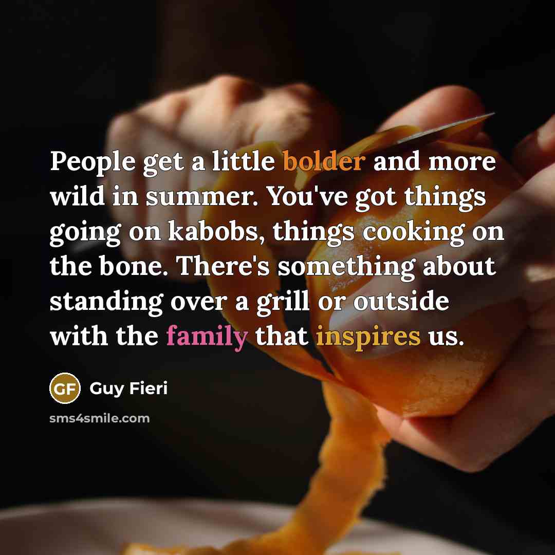 “People get a little bolder and more wild in summer. You've got things going on kabobs, things cooking on the bone. There's something about standing over a grill or outside with the family that inspires us.” quote by Guy Fieri
