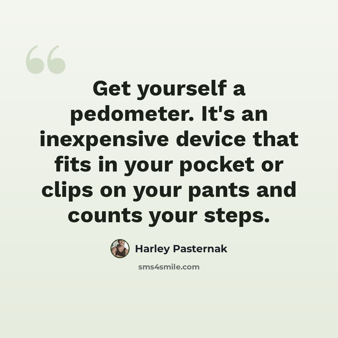 “Get yourself a pedometer. It's an inexpensive device that fits in your pocket or clips on your pants and counts your steps.” quote by Harley Pasternak