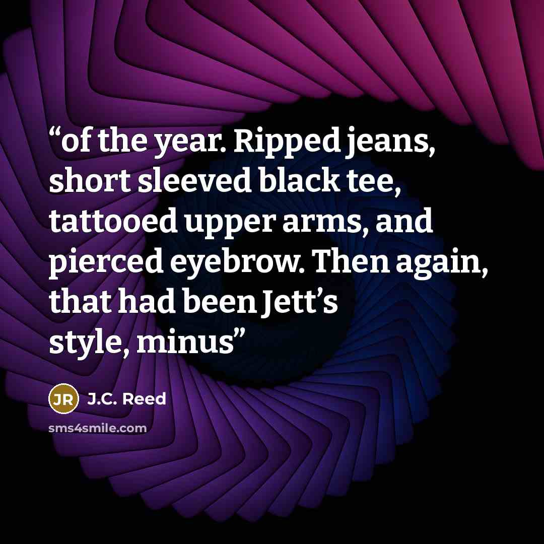“of the year. Ripped jeans, short sleeved black tee, tattooed upper arms, and pierced eyebrow. Then again, that had been Jett’s style, minus” quote by J.C. Reed