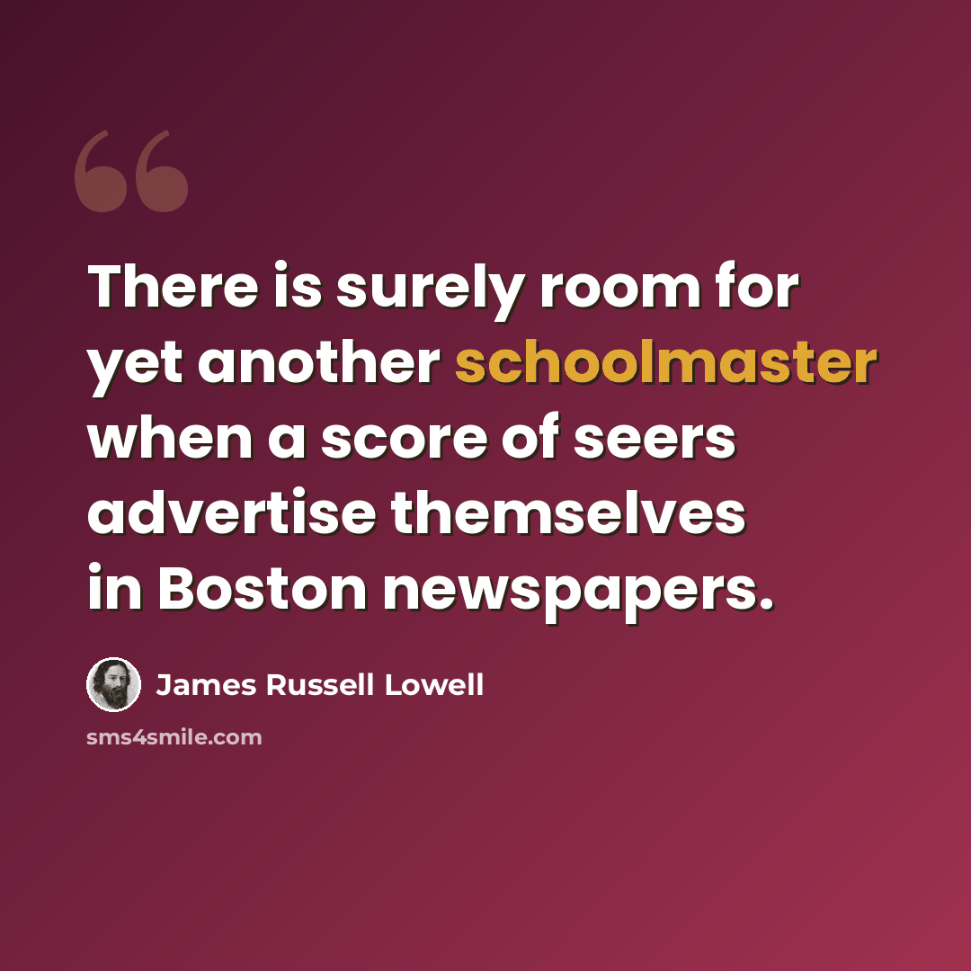 “There is surely room for yet another schoolmaster when a score of seers advertise themselves in Boston newspapers.” quote by James Russell Lowell