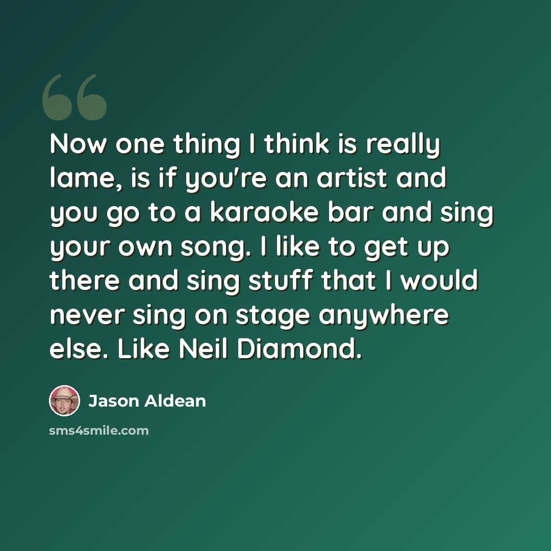 “Now one thing I think is really lame, is if you're an artist and you go to a karaoke bar and sing your own song. I like to get up there and sing stuff that I would never sing on stage anywhere else. Like Neil Diamond.” quote by Jason Aldean