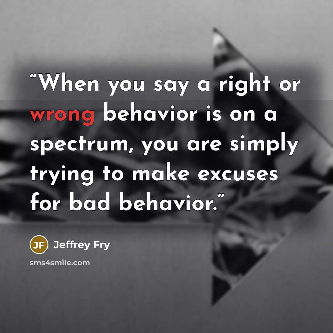 “When you say a right or wrong behavior is on a spectrum, you are simply trying to make excuses for bad behavior.” quote by Jeffrey Fry