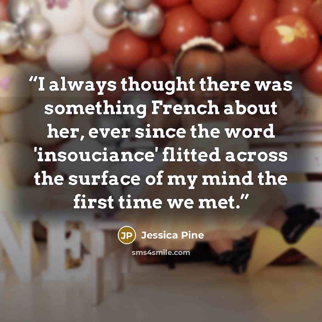 “I always thought there was something French about her, ever since the word 'insouciance' flitted across the surface of my mind the first time we met.” quote by Jessica Pine