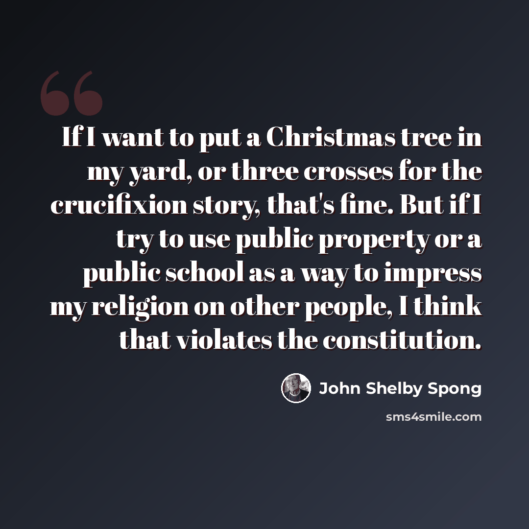 “If I want to put a Christmas tree in my yard, or three crosses for the crucifixion story, that's fine. But if I try to use public property or a public school as a way to impress my religion on other people, I think that violates the constitution.” quote by John Shelby Spong