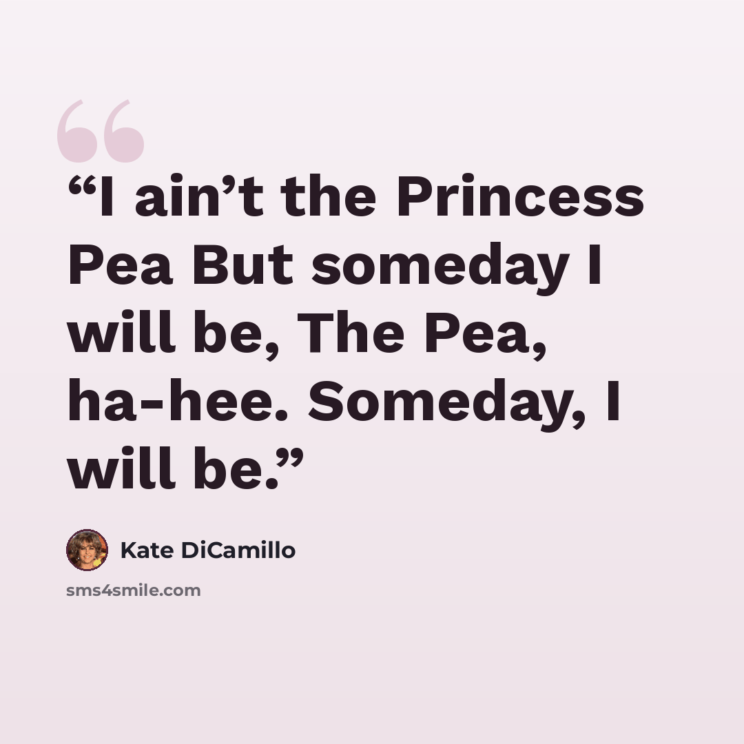 “I ain’t the Princess Pea But someday I will be, The Pea, ha-hee. Someday, I will be.” quote by Kate DiCamillo