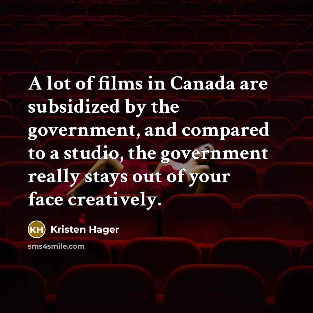 “A lot of films in Canada are subsidized by the government, and compared to a studio, the government really stays out of your face creatively.” quote by Kristen Hager