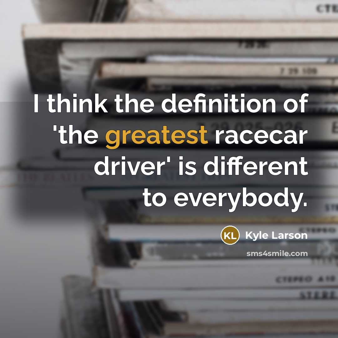 “I think the definition of 'the greatest racecar driver' is different to everybody.” quote by Kyle Larson
