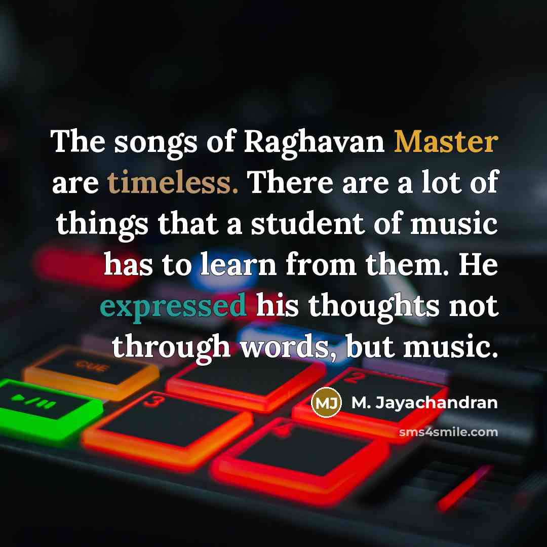 “The songs of Raghavan Master are timeless. There are a lot of things that a student of music has to learn from them. He expressed his thoughts not through words, but music.” quote by M. Jayachandran