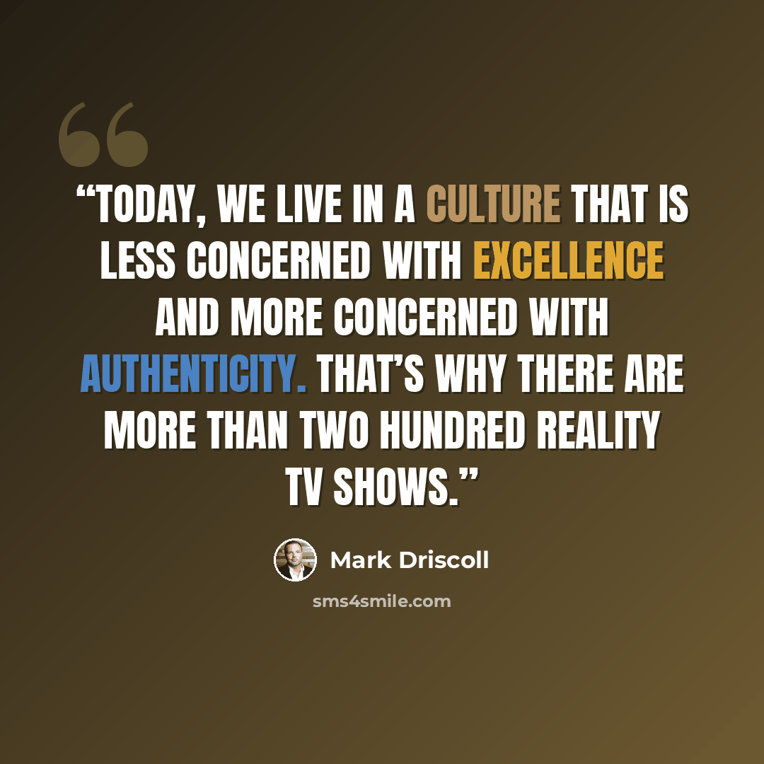 “Today, we live in a culture that is less concerned with excellence and more concerned with authenticity. That’s why there are more than two hundred reality TV shows.” quote by Mark Driscoll