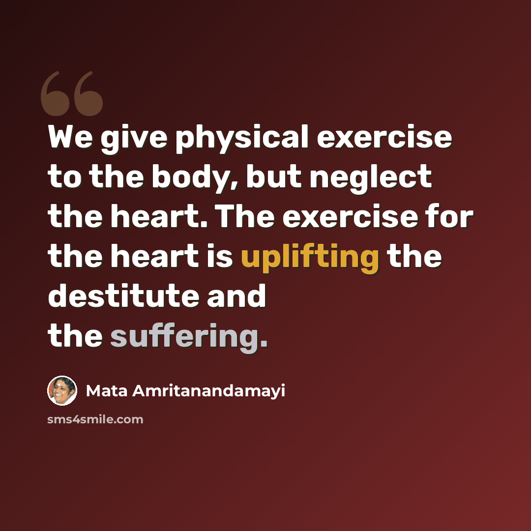 “We give physical exercise to the body, but neglect the heart. The exercise for the heart is uplifting the destitute and the suffering.” quote by Mata Amritanandamayi