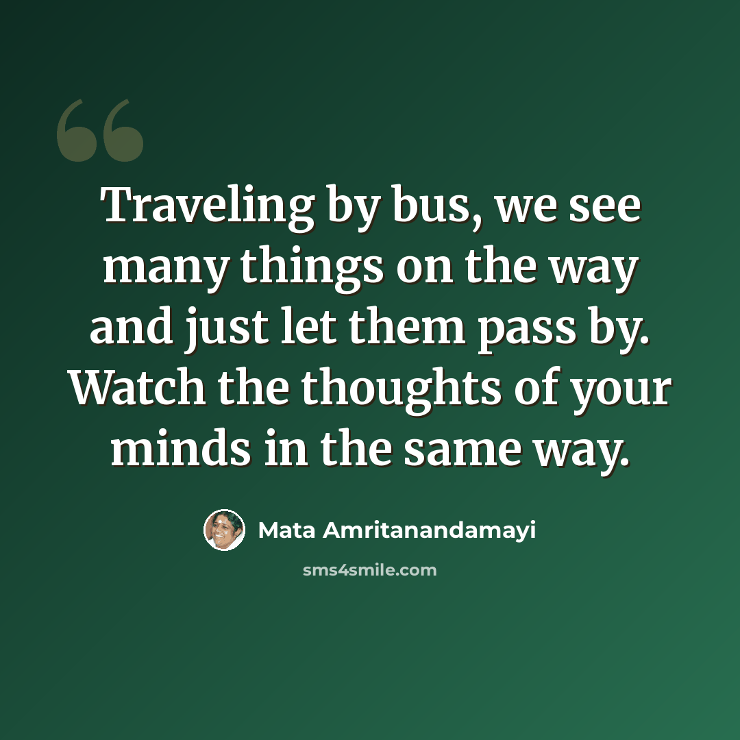 “Traveling by bus, we see many things on the way and just let them pass by. Watch the thoughts of your minds in the same way.” quote by Mata Amritanandamayi