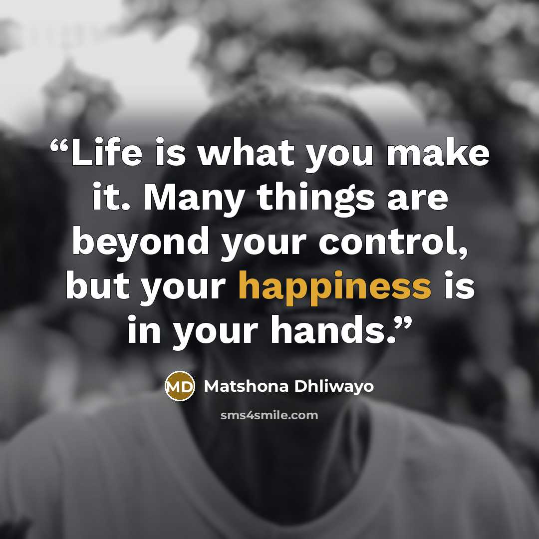 “Life is what you make it. Many things are beyond your control, but your happiness is in your hands.” quote by Matshona Dhliwayo