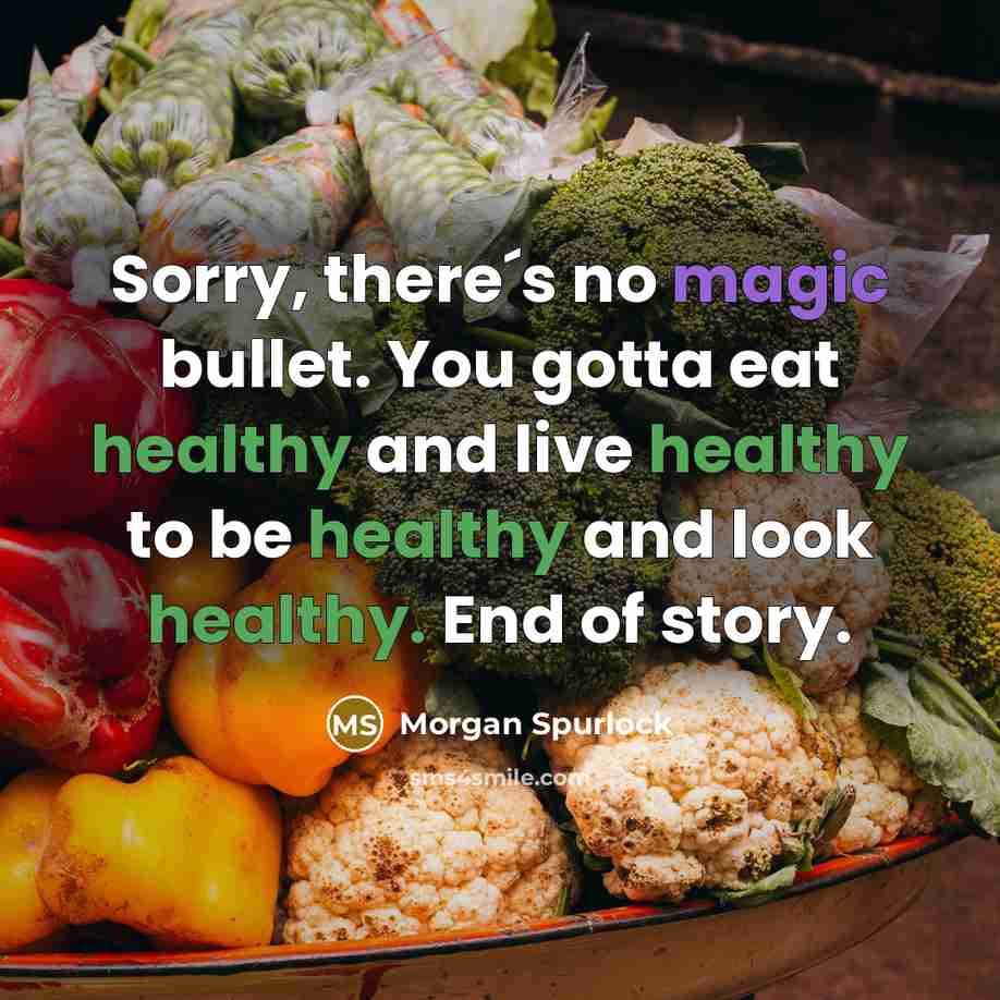 “Sorry, there´s no magic bullet. You gotta eat healthy and live healthy to be healthy and look healthy. End of story.” quote by Morgan Spurlock