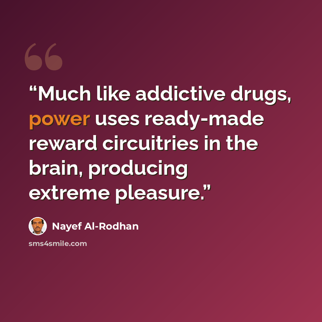 “Much like addictive drugs, power uses ready-made reward circuitries in the brain, producing extreme pleasure.” quote by Nayef Al-Rodhan
