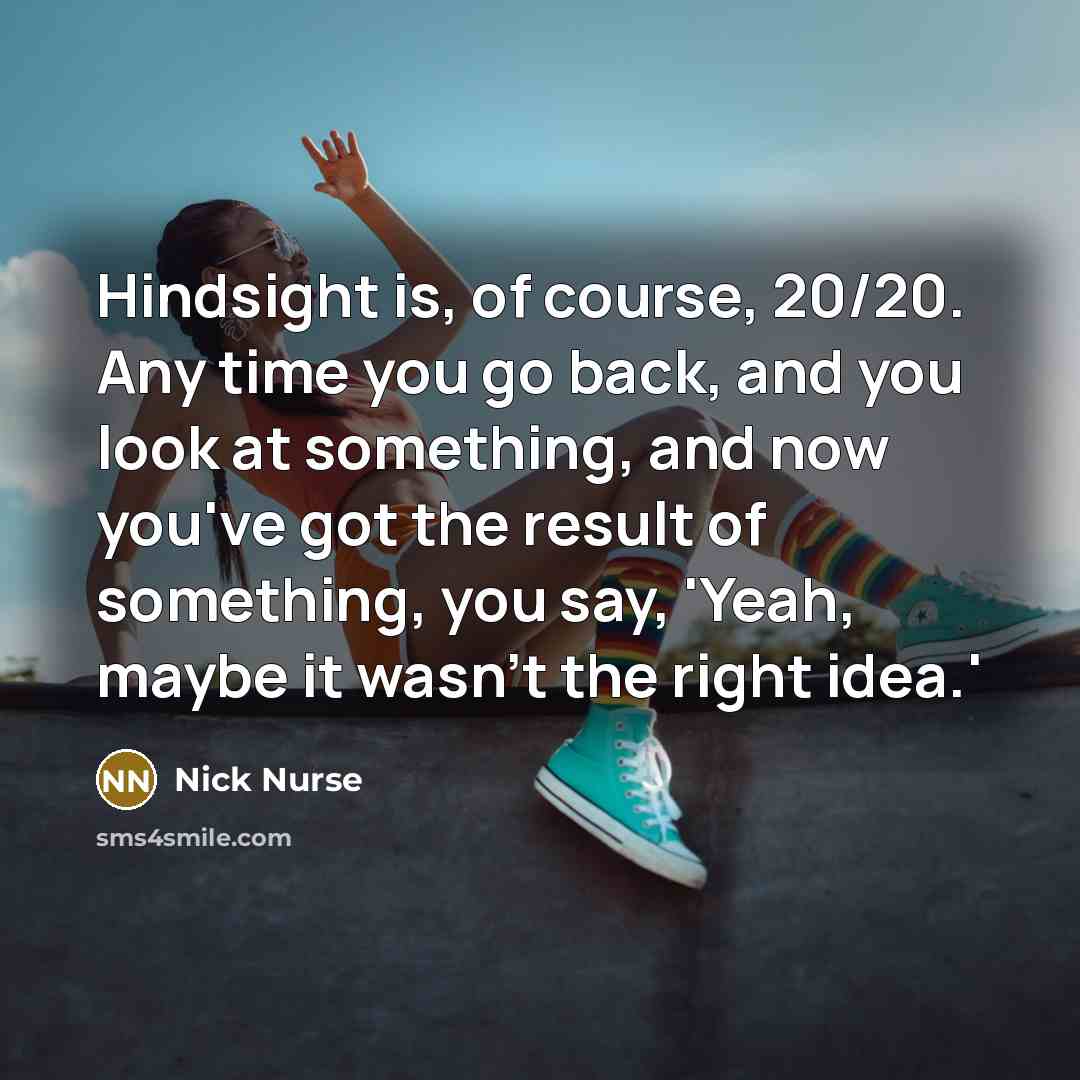 “Hindsight is, of course, 20/20. Any time you go back, and you look at something, and now you've got the result of something, you say, 'Yeah, maybe it wasn't the right idea.'” quote by Nick Nurse