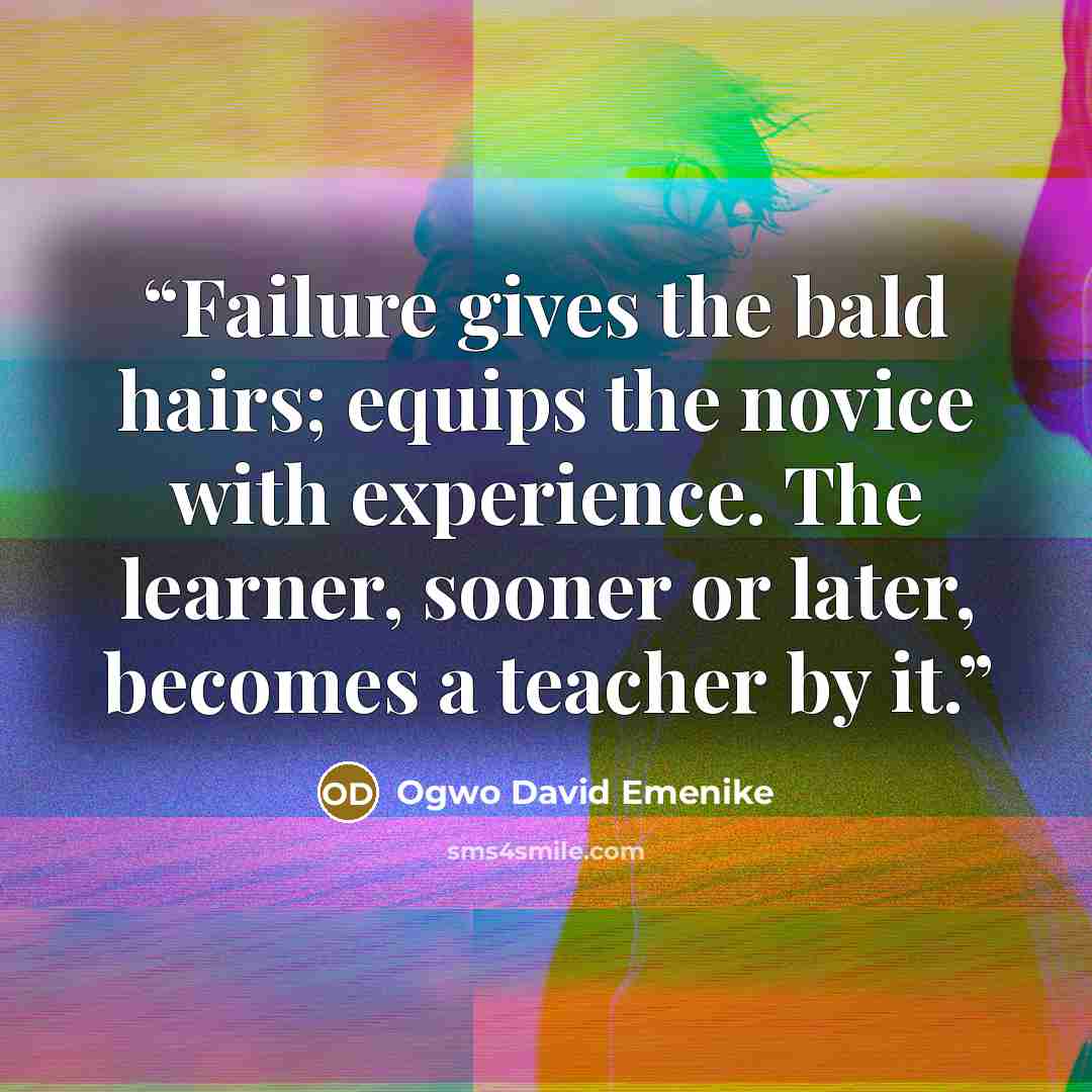 “Failure gives the bald hairs; equips the novice with experience. The learner, sooner or later, becomes a teacher by it.” quote by Ogwo David Emenike