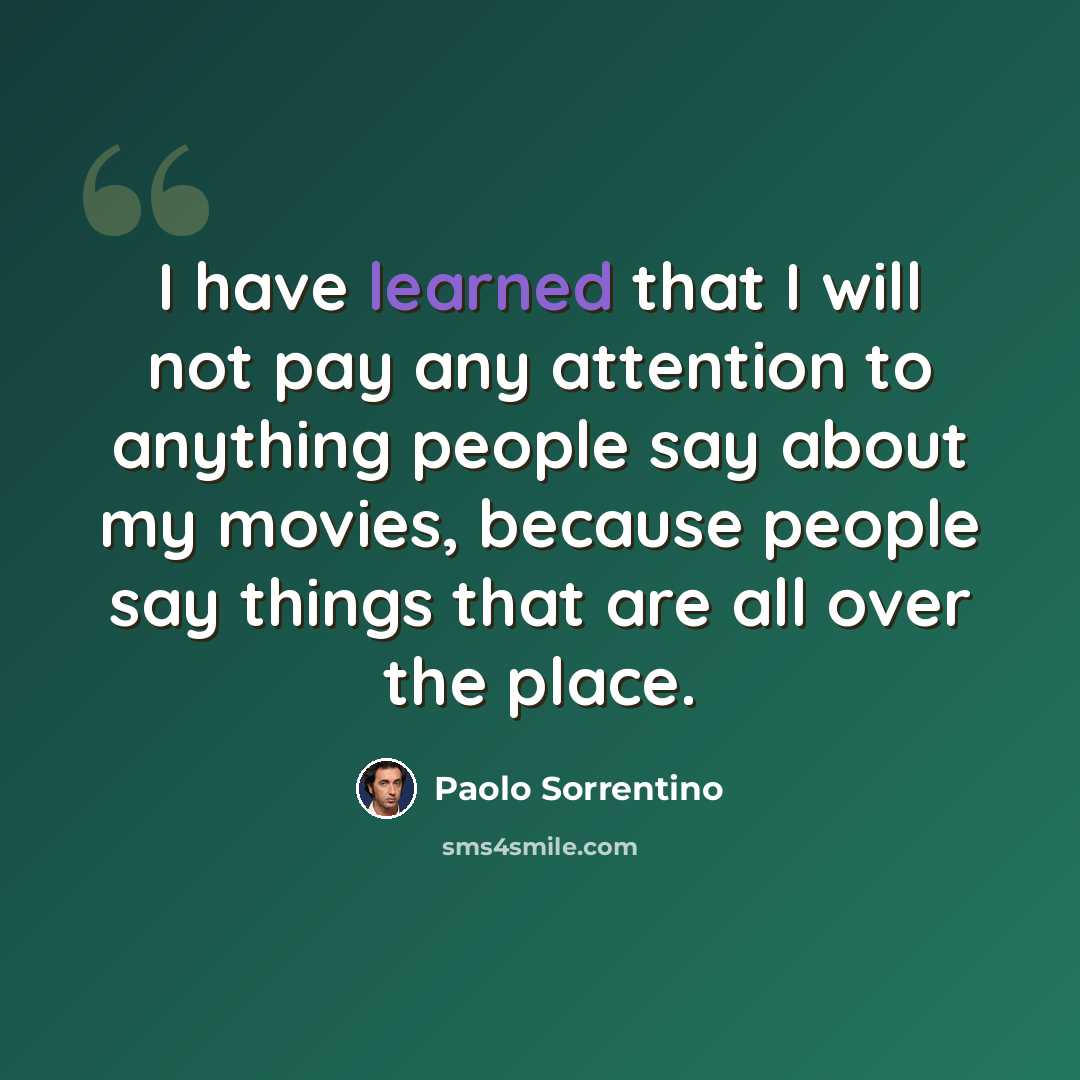 “I have learned that I will not pay any attention to anything people say about my movies, because people say things that are all over the place.” quote by Paolo Sorrentino