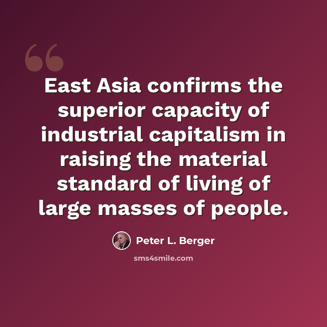 “East Asia confirms the superior capacity of industrial capitalism in raising the material standard of living of large masses of people.” quote by Peter L. Berger