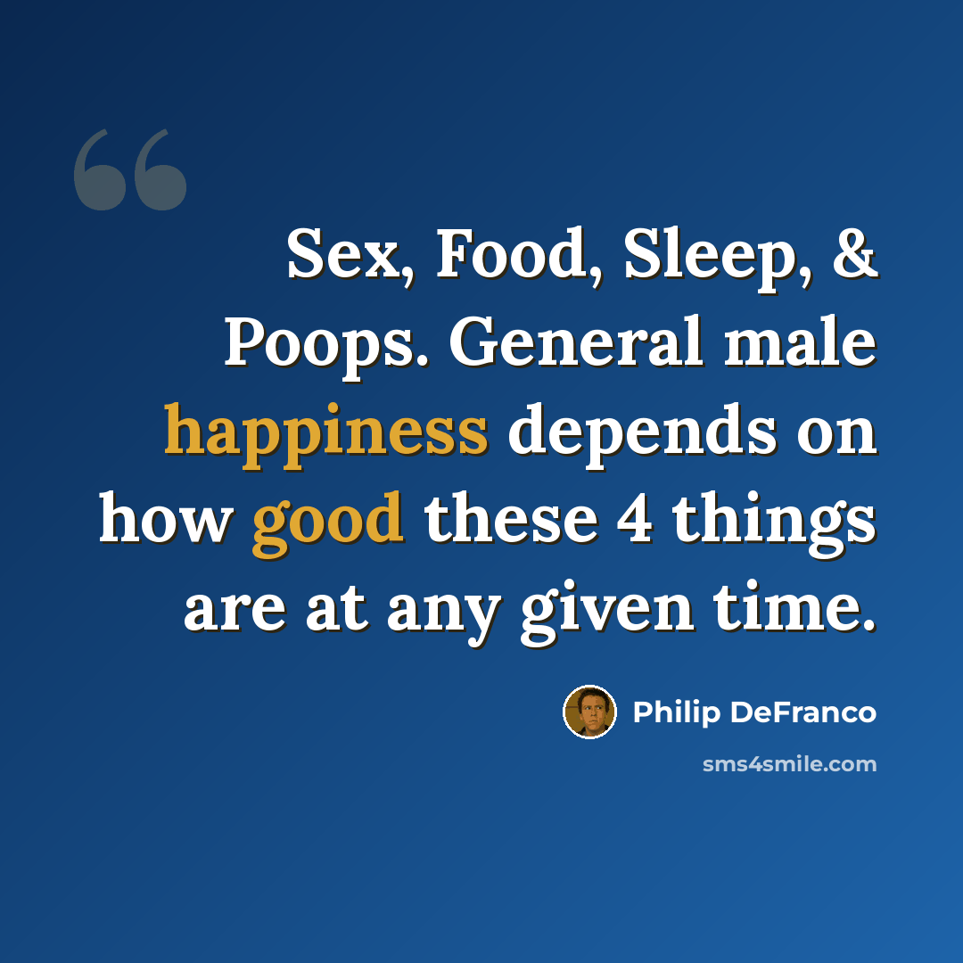 “Sex, Food, Sleep, & Poops. General male happiness depends on how good these 4 things are at any given time.” quote by Philip DeFranco