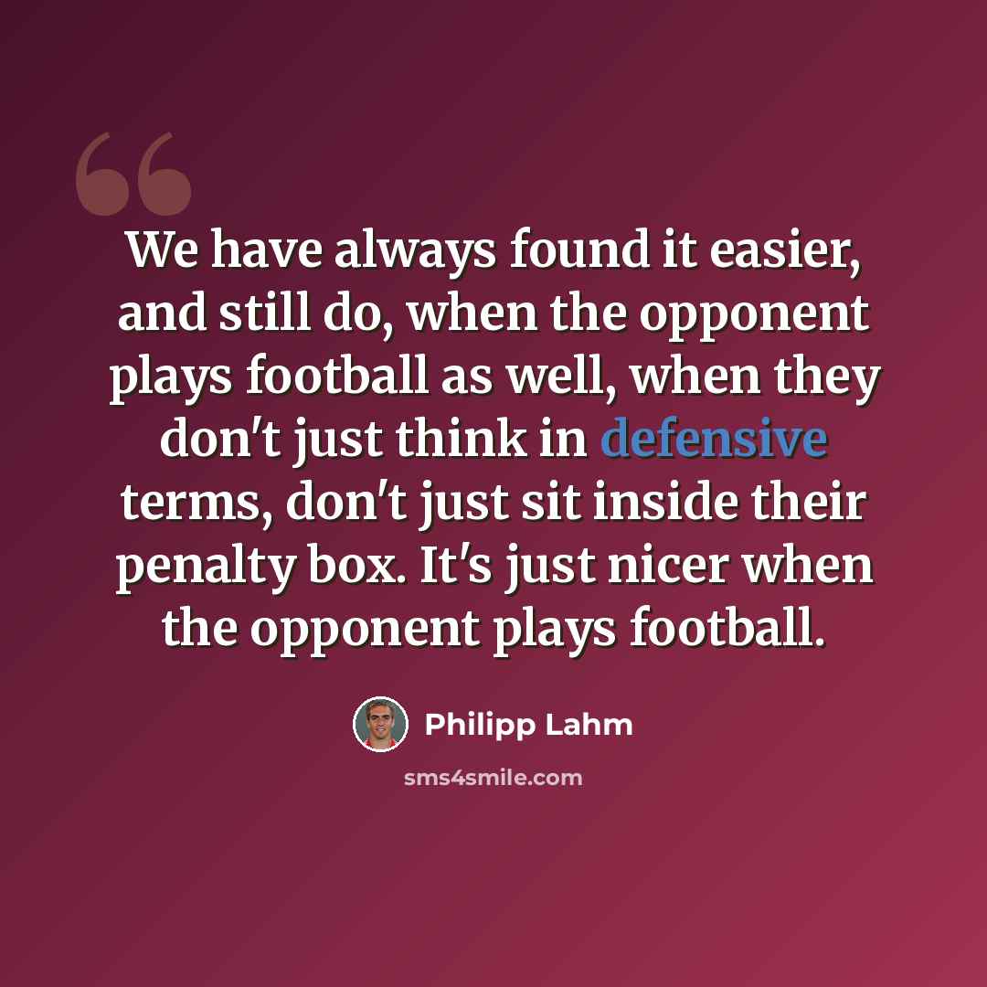 “We have always found it easier, and still do, when the opponent plays football as well, when they don't just think in defensive terms, don't just sit inside their penalty box. It's just nicer when the opponent plays football.” quote by Philipp Lahm