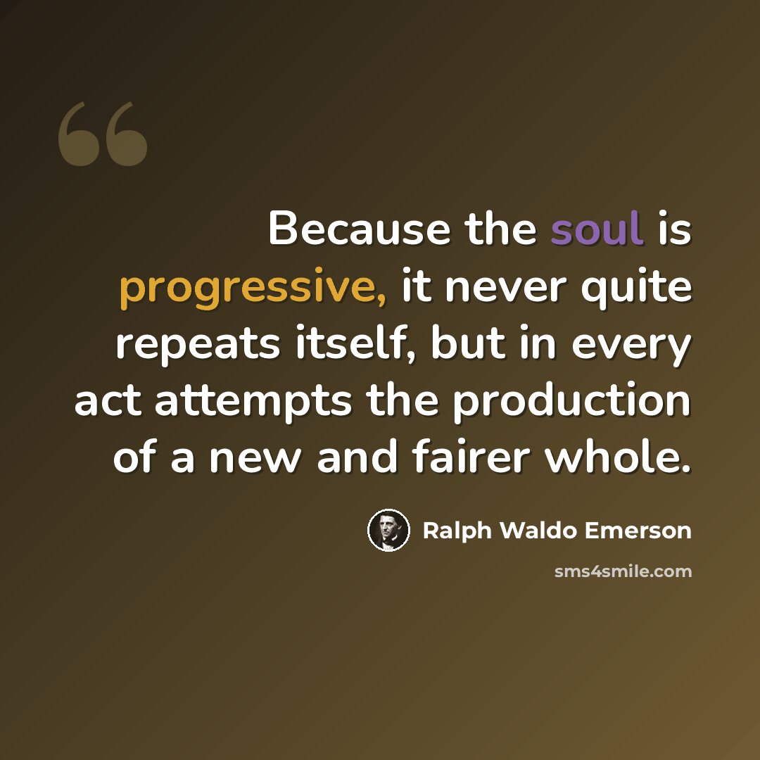 “Because the soul is progressive, it never quite repeats itself, but in every act attempts the production of a new and fairer whole.” quote by Ralph Waldo Emerson