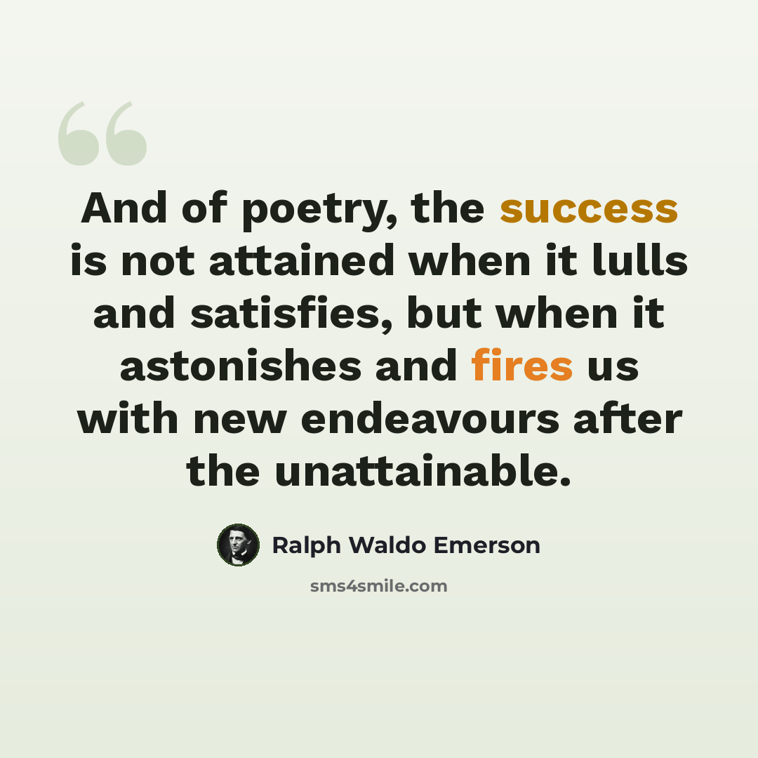 “And of poetry, the success is not attained when it lulls and satisfies, but when it astonishes and fires us with new endeavours after the unattainable.” quote by Ralph Waldo Emerson