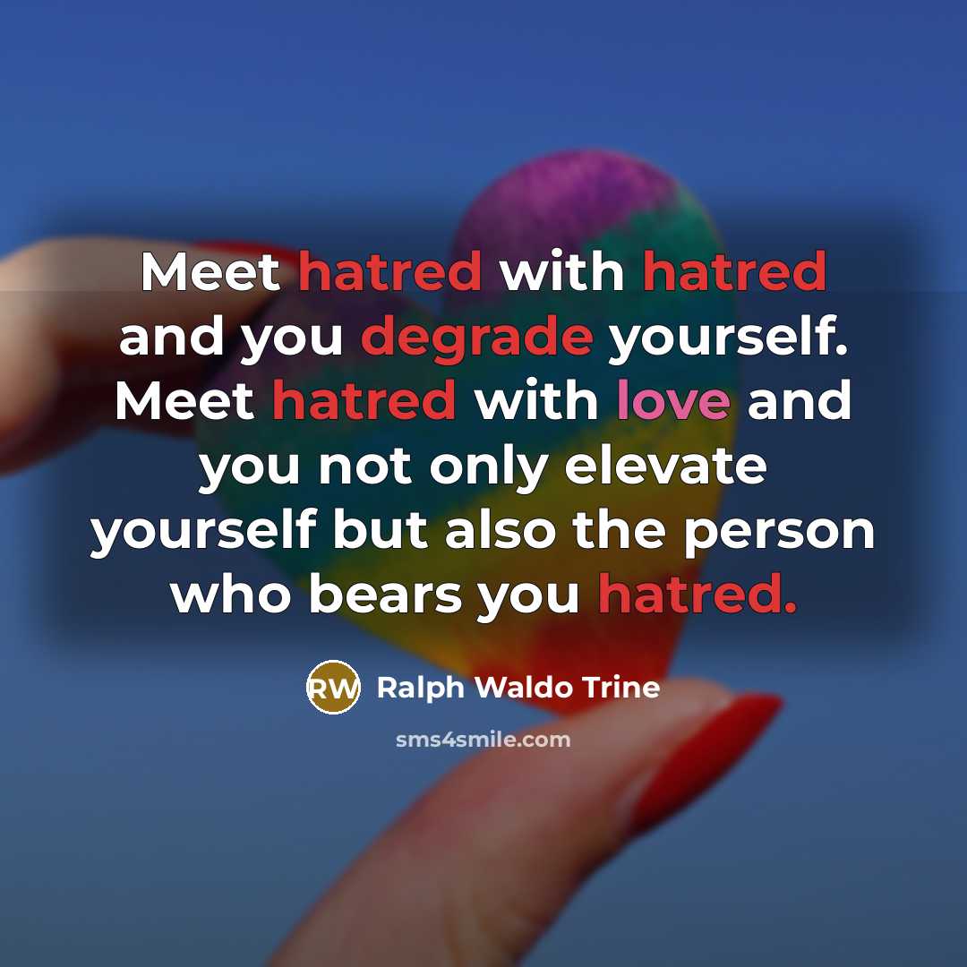 “Meet hatred with hatred and you degrade yourself. Meet hatred with love and you not only elevate yourself but also the person who bears you hatred.” quote by Ralph Waldo Trine
