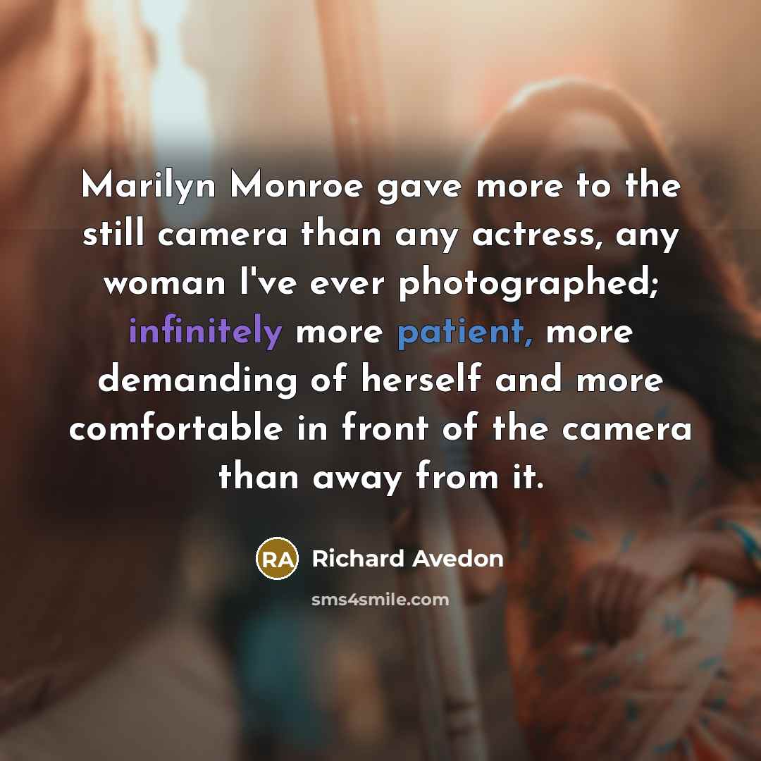 “Marilyn Monroe gave more to the still camera than any actress, any woman I've ever photographed; infinitely more patient, more demanding of herself and more comfortable in front of the camera than away from it.” quote by Richard Avedon