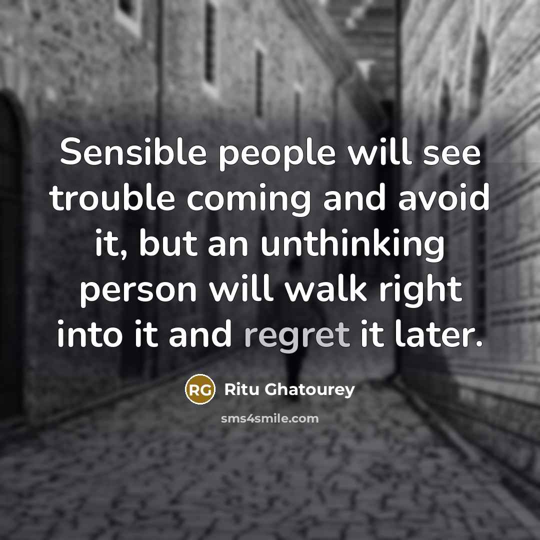 “Sensible people will see trouble coming and avoid it, but an unthinking person will walk right into it and regret it later.” quote by Ritu Ghatourey
