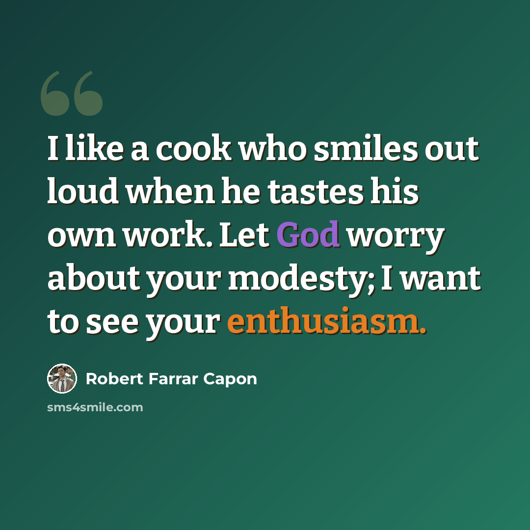 “I like a cook who smiles out loud when he tastes his own work. Let God worry about your modesty; I want to see your enthusiasm.” quote by Robert Farrar Capon