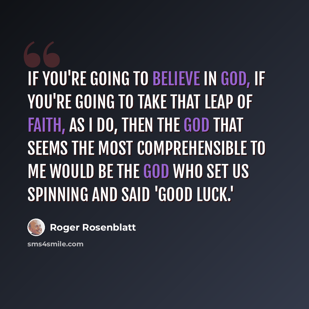 “If you're going to believe in God, if you're going to take that leap of faith, as I do, then the God that seems the most comprehensible to me would be the God who set us spinning and said 'Good luck.'” quote by Roger Rosenblatt
