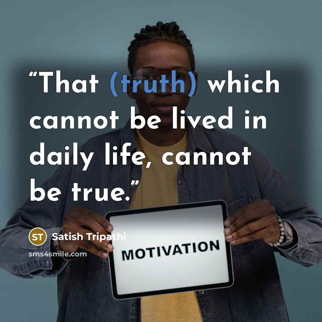 “That (truth) which cannot be lived in daily life, cannot be true.” quote by Satish Tripathi