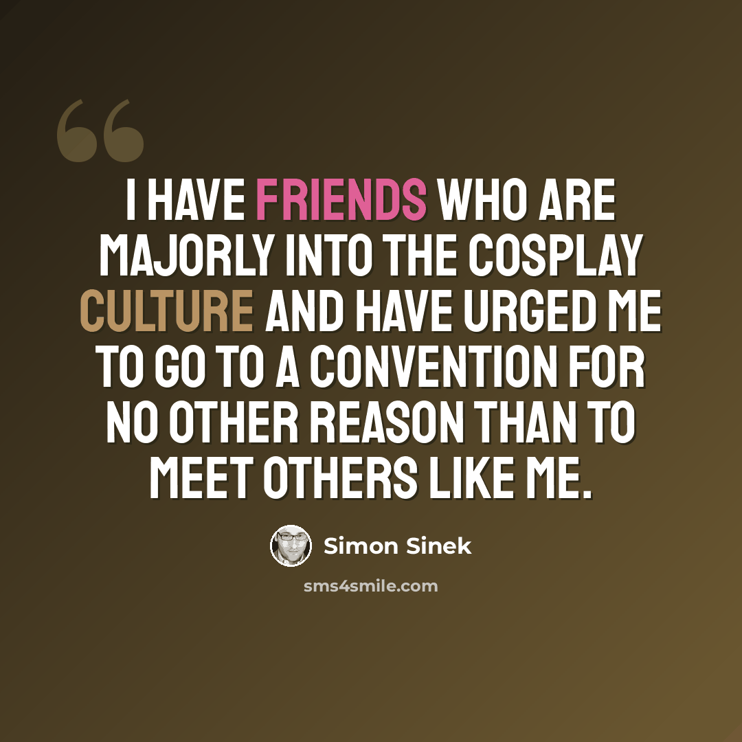 “I have friends who are majorly into the cosplay culture and have urged me to go to a convention for no other reason than to meet others like me.” quote by Simon Sinek