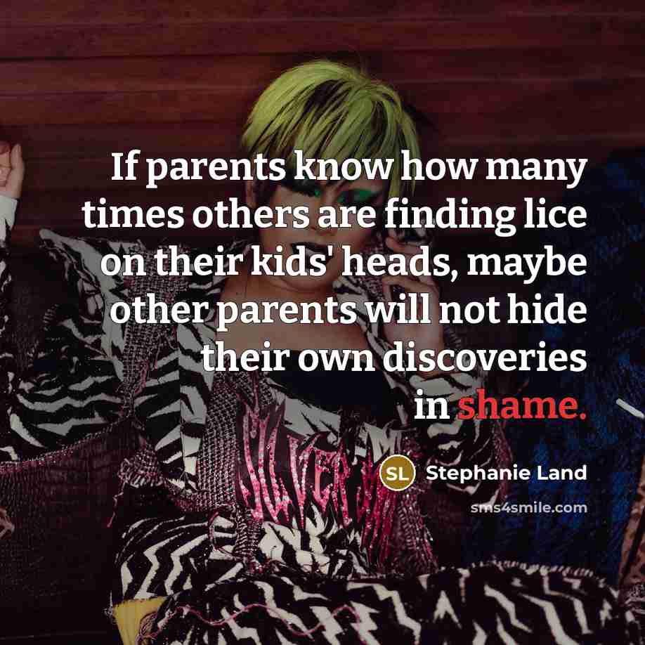 “If parents know how many times others are finding lice on their kids' heads, maybe other parents will not hide their own discoveries in shame.” quote by Stephanie Land