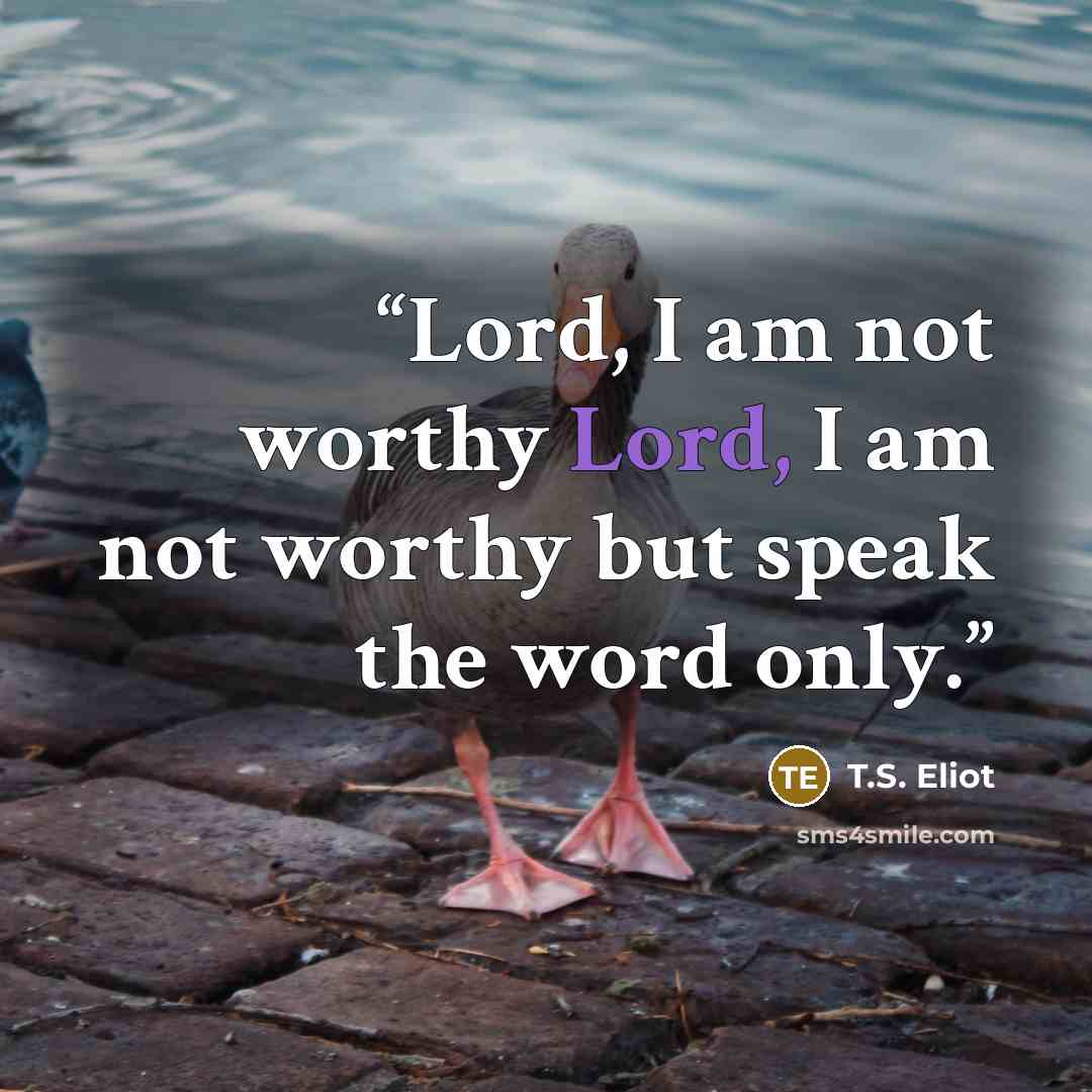 “Lord, I am not worthy Lord, I am not worthy but speak the word only.” quote by T.S. Eliot